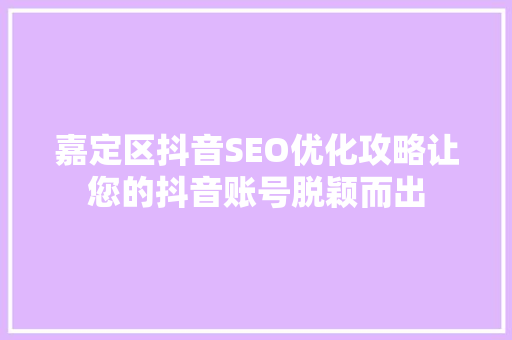 嘉定区抖音SEO优化攻略让您的抖音账号脱颖而出