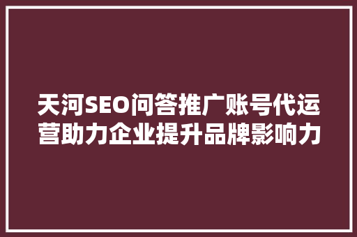 天河SEO问答推广账号代运营助力企业提升品牌影响力