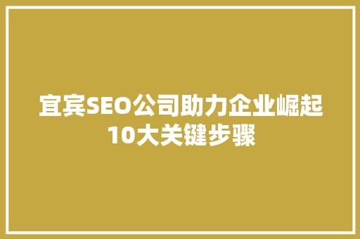 宜宾SEO公司助力企业崛起10大关键步骤