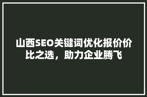 山西SEO关键词优化报价价比之选，助力企业腾飞