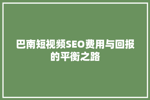 巴南短视频SEO费用与回报的平衡之路