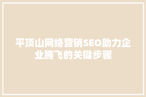 平顶山网络营销SEO助力企业腾飞的关键步骤
