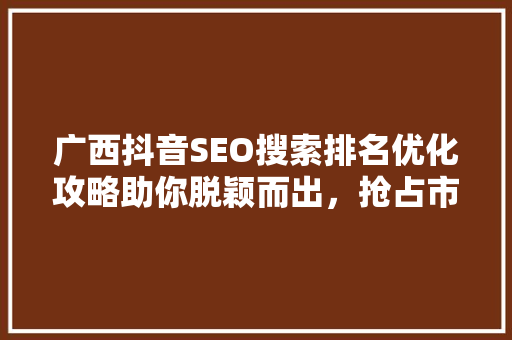 广西抖音SEO搜索排名优化攻略助你脱颖而出，抢占市场先机