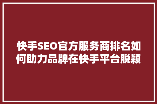 快手SEO官方服务商排名如何助力品牌在快手平台脱颖而出