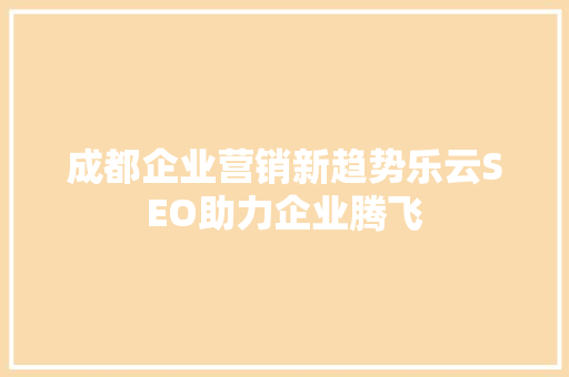 成都企业营销新趋势乐云SEO助力企业腾飞