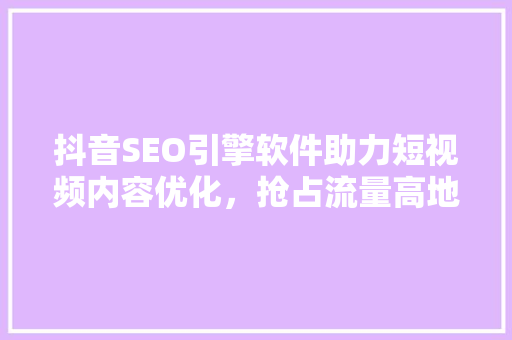 抖音SEO引擎软件助力短视频内容优化，抢占流量高地