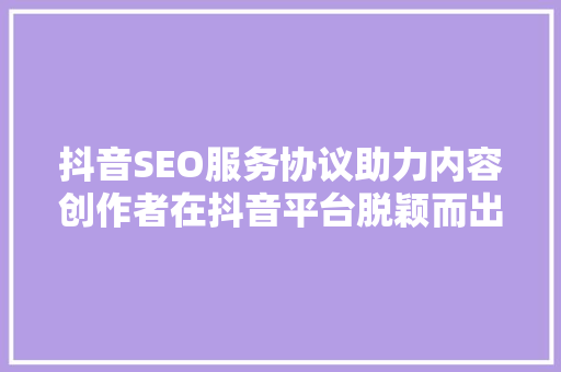 抖音SEO服务协议助力内容创作者在抖音平台脱颖而出
