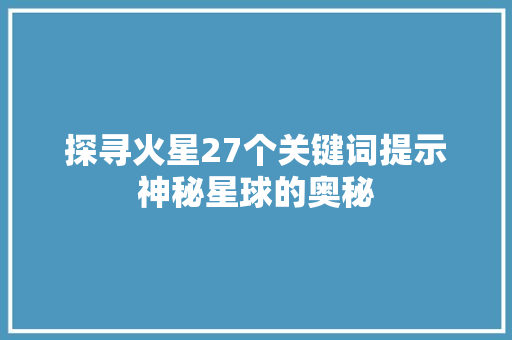 探寻火星27个关键词提示神秘星球的奥秘