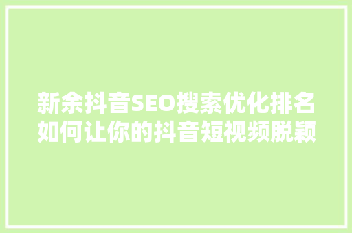 新余抖音SEO搜索优化排名如何让你的抖音短视频脱颖而出