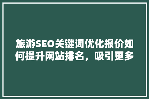 旅游SEO关键词优化报价如何提升网站排名，吸引更多游客