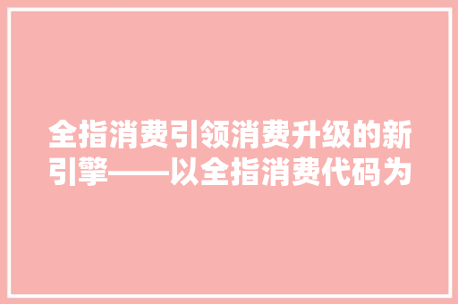 全指消费引领消费升级的新引擎——以全指消费代码为例