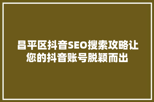 昌平区抖音SEO搜索攻略让您的抖音账号脱颖而出
