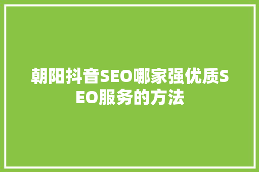 朝阳抖音SEO哪家强优质SEO服务的方法
