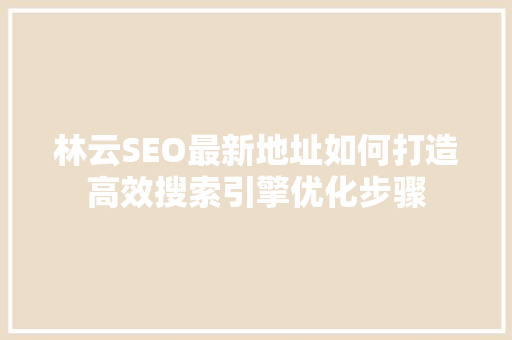 林云SEO最新地址如何打造高效搜索引擎优化步骤