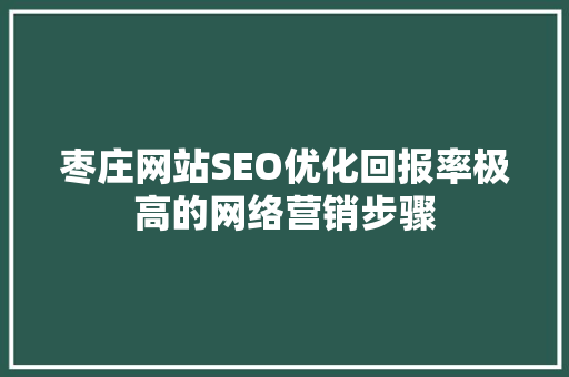 枣庄网站SEO优化回报率极高的网络营销步骤
