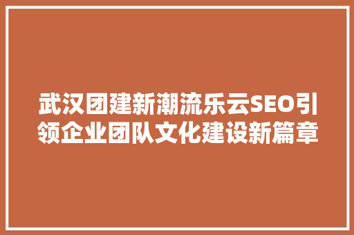 武汉团建新潮流乐云SEO引领企业团队文化建设新篇章
