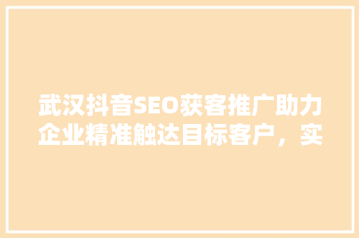 武汉抖音SEO获客推广助力企业精准触达目标客户，实现高效转化