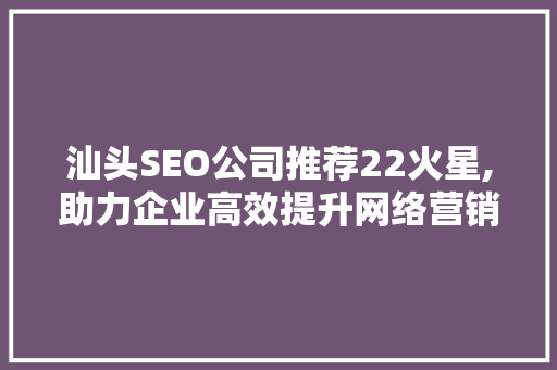 汕头SEO公司推荐22火星,助力企业高效提升网络营销力