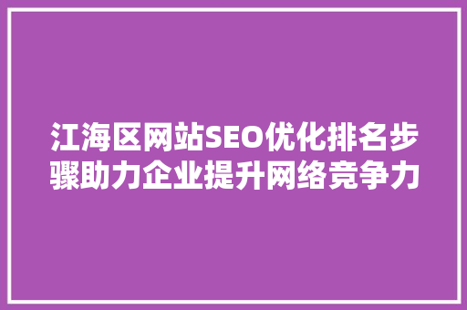 江海区网站SEO优化排名步骤助力企业提升网络竞争力