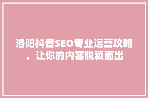 洛阳抖音SEO专业运营攻略，让你的内容脱颖而出