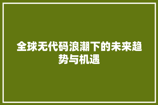 全球无代码浪潮下的未来趋势与机遇
