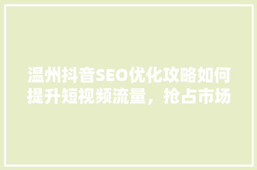 温州抖音SEO优化攻略如何提升短视频流量，抢占市场先机