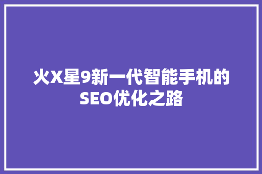火X星9新一代智能手机的SEO优化之路