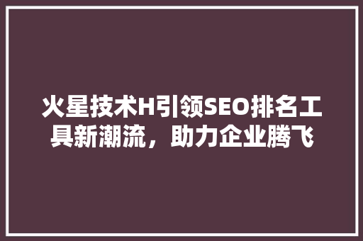 火星技术H引领SEO排名工具新潮流，助力企业腾飞