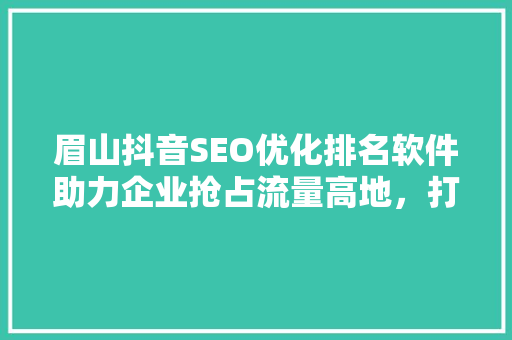 眉山抖音SEO优化排名软件助力企业抢占流量高地，打造线上品牌新优势