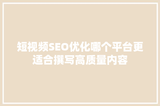 短视频SEO优化哪个平台更适合撰写高质量内容