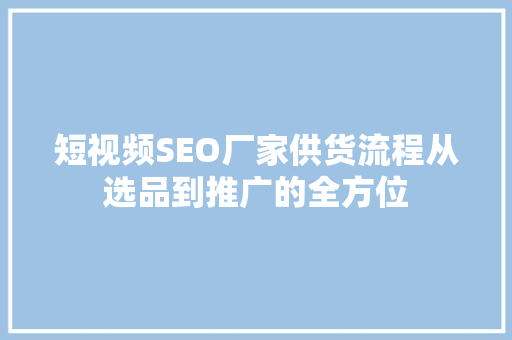 短视频SEO厂家供货流程从选品到推广的全方位