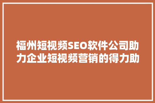 福州短视频SEO软件公司助力企业短视频营销的得力助手