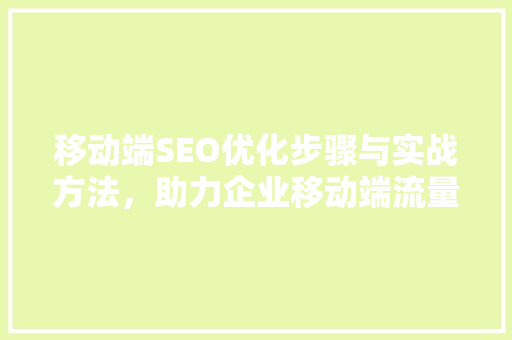 移动端SEO优化步骤与实战方法，助力企业移动端流量增长