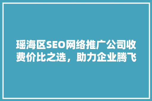 瑶海区SEO网络推广公司收费价比之选，助力企业腾飞