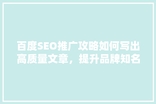 百度SEO推广攻略如何写出高质量文章，提升品牌知名度