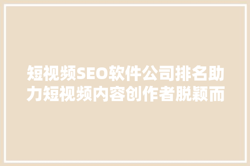 短视频SEO软件公司排名助力短视频内容创作者脱颖而出  第1张