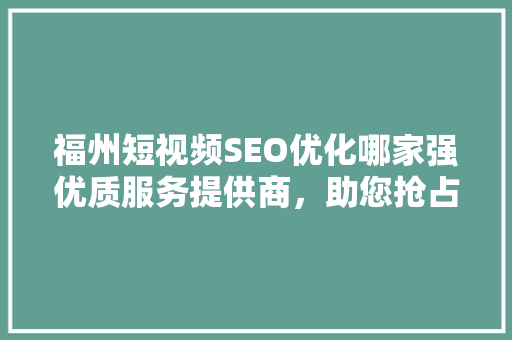 福州短视频SEO优化哪家强优质服务提供商，助您抢占流量高地