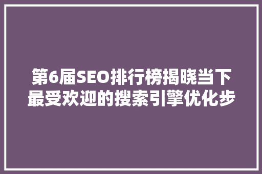 第6届SEO排行榜揭晓当下最受欢迎的搜索引擎优化步骤