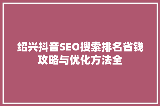 绍兴抖音SEO搜索排名省钱攻略与优化方法全  第1张