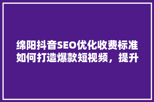 绵阳抖音SEO优化收费标准如何打造爆款短视频，提升品牌影响力