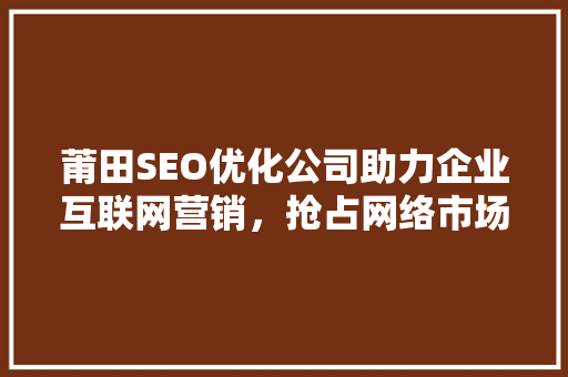 莆田SEO优化公司助力企业互联网营销，抢占网络市场先机