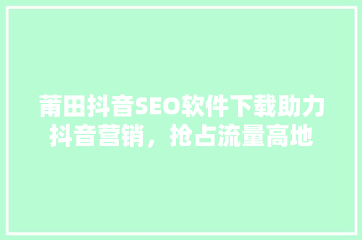莆田抖音SEO软件下载助力抖音营销，抢占流量高地