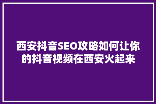 西安抖音SEO攻略如何让你的抖音视频在西安火起来