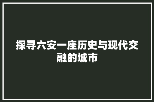 探寻六安一座历史与现代交融的城市