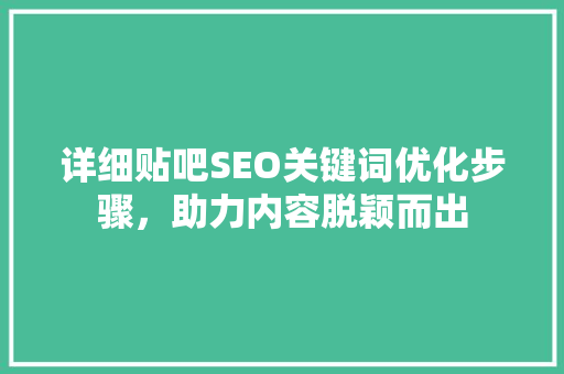 详细贴吧SEO关键词优化步骤，助力内容脱颖而出