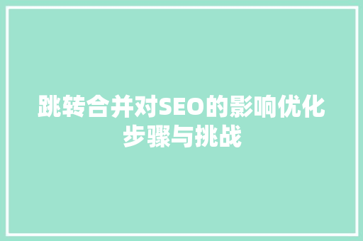 跳转合并对SEO的影响优化步骤与挑战