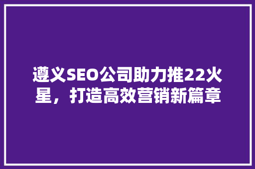 遵义SEO公司助力推22火星，打造高效营销新篇章