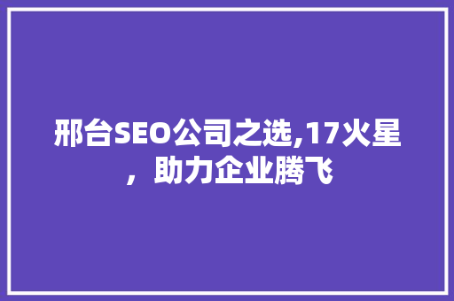 邢台SEO公司之选,17火星，助力企业腾飞  第1张