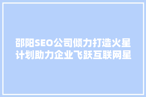 邵阳SEO公司倾力打造火星计划助力企业飞跃互联网星辰大海
