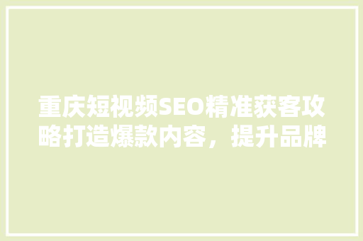 重庆短视频SEO精准获客攻略打造爆款内容，提升品牌影响力
